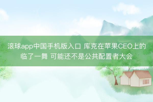 滚球app中国手机版入口 库克在苹果CEO上的临了一舞 可能还不是公共配置者大会