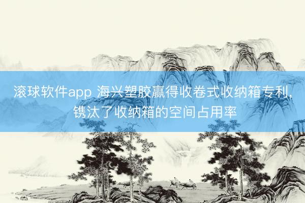 滚球软件app 海兴塑胶赢得收卷式收纳箱专利， 镌汰了收纳箱的空间占用率