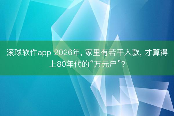 滚球软件app 2026年， 家里有若干入款， 才算得上80年代的“万元户”?