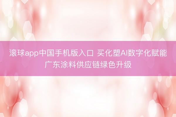 滚球app中国手机版入口 买化塑AI数字化赋能广东涂料供应链绿色升级