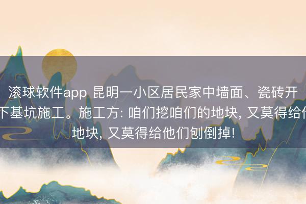 滚球软件app 昆明一小区居民家中墙面、瓷砖开裂， 疑似楼下基坑施工。施工方: 咱们挖咱们的地块， 又莫得给他们刨倒掉!