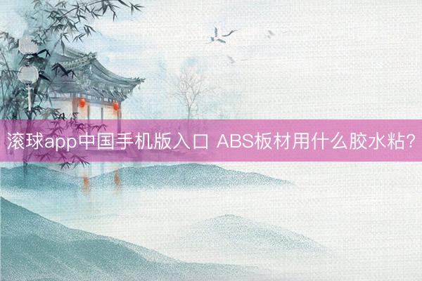 滚球app中国手机版入口 ABS板材用什么胶水粘?