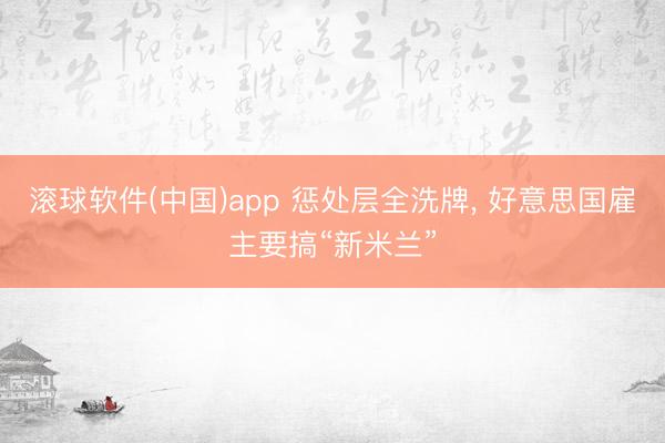 滚球软件(中国)app 惩处层全洗牌， 好意思国雇主要搞“新米兰”