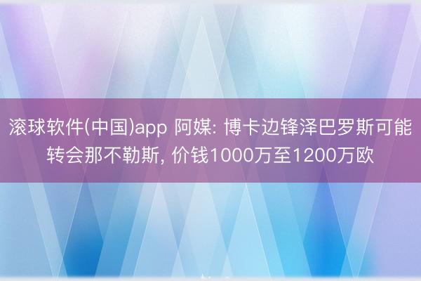 滚球软件(中国)app 阿媒: 博卡边锋泽巴罗斯可能转会那不勒斯, 价钱1000万至1200万欧