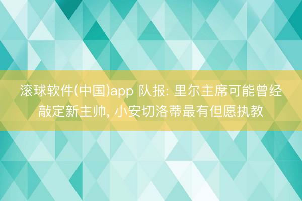 滚球软件(中国)app 队报: 里尔主席可能曾经敲定新主帅, 小安切洛蒂最有但愿执教