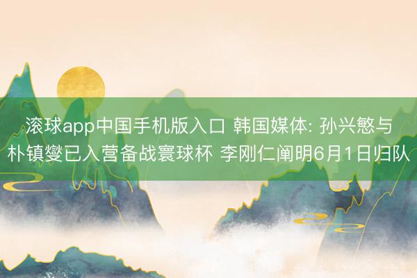 滚球app中国手机版入口 韩国媒体: 孙兴慜与朴镇燮已入营备战寰球杯 李刚仁阐明6月1日归队