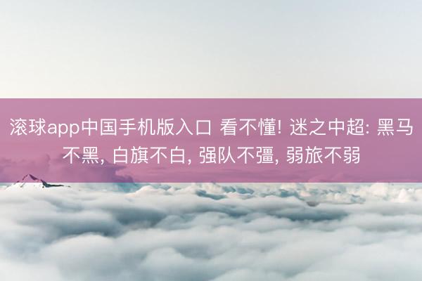 滚球app中国手机版入口 看不懂! 迷之中超: 黑马不黑， 白旗不白， 强队不彊， 弱旅不弱
