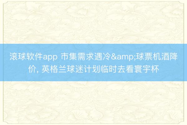 滚球软件app 市集需求遇冷&球票机酒降价， 英格兰球迷计划临时去看寰宇杯
