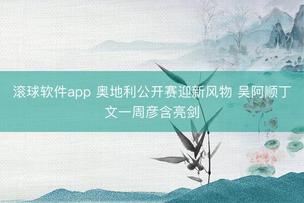 滚球软件app 奥地利公开赛迎新风物 吴阿顺丁文一周彦含亮剑