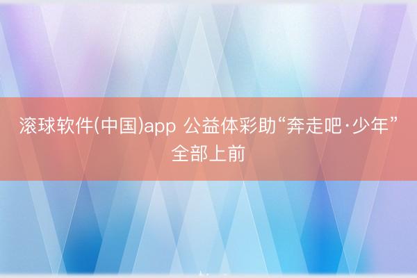 滚球软件(中国)app 公益体彩助“奔走吧·少年”全部上前