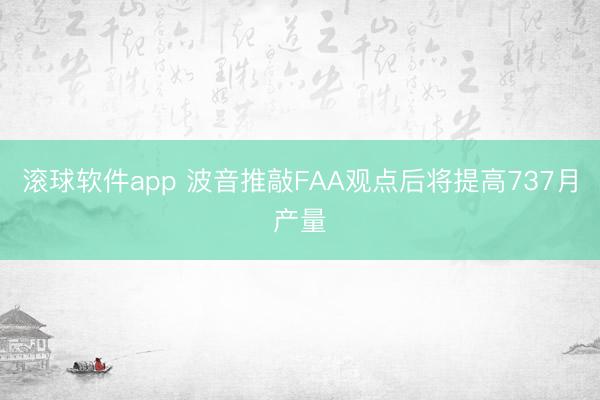 滚球软件app 波音推敲FAA观点后将提高737月产量