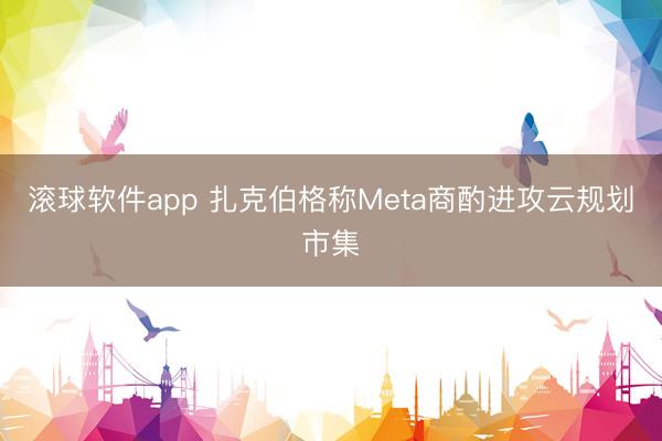 滚球软件app 扎克伯格称Meta商酌进攻云规划市集