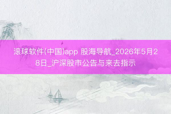 滚球软件(中国)app 股海导航_2026年5月28日_沪深股市公告与来去指示
