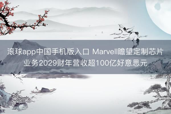 滚球app中国手机版入口 Marvell瞻望定制芯片业务2029财年营收超100亿好意思元