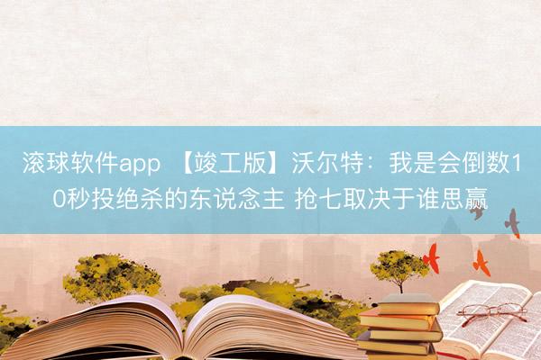 滚球软件app 【竣工版】沃尔特：我是会倒数10秒投绝杀的东说念主 抢七取决于谁思赢
