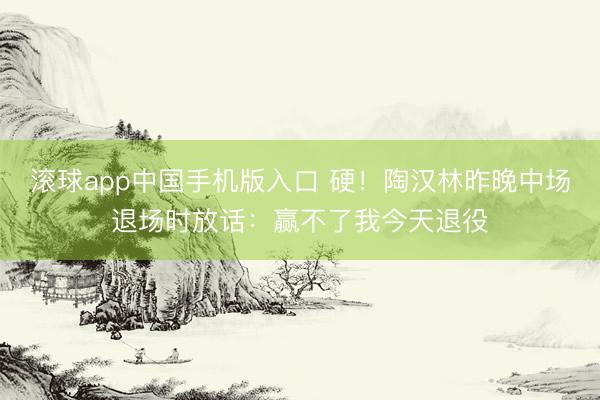 滚球app中国手机版入口 硬！陶汉林昨晚中场退场时放话：赢不了我今天退役