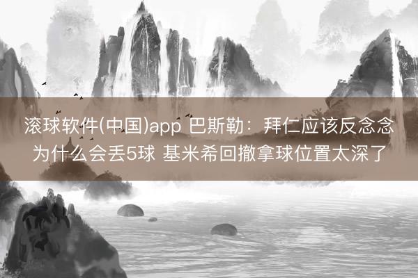 滚球软件(中国)app 巴斯勒：拜仁应该反念念为什么会丢5球 基米希回撤拿球位置太深了