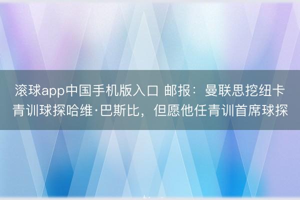 滚球app中国手机版入口 邮报：曼联思挖纽卡青训球探哈维·巴斯比，但愿他任青训首席球探