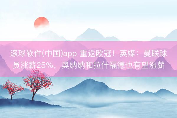 滚球软件(中国)app 重返欧冠！英媒：曼联球员涨薪25%，奥纳纳和拉什福德也有望涨薪