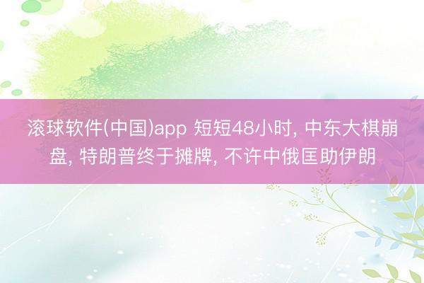 滚球软件(中国)app 短短48小时， 中东大棋崩盘， 特朗普终于摊牌， 不许中俄匡助伊朗