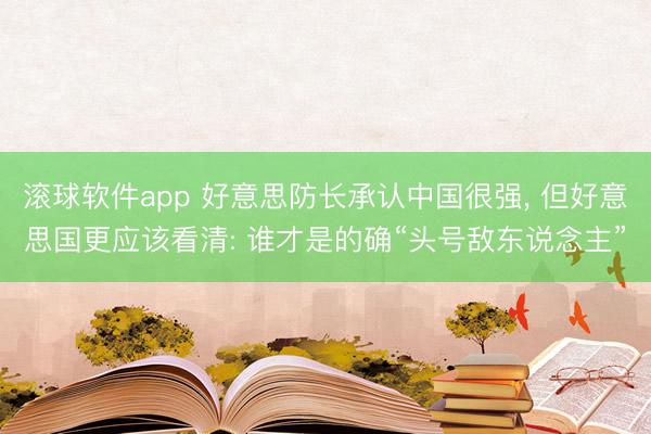 滚球软件app 好意思防长承认中国很强， 但好意思国更应该看清: 谁才是的确“头号敌东说念主”
