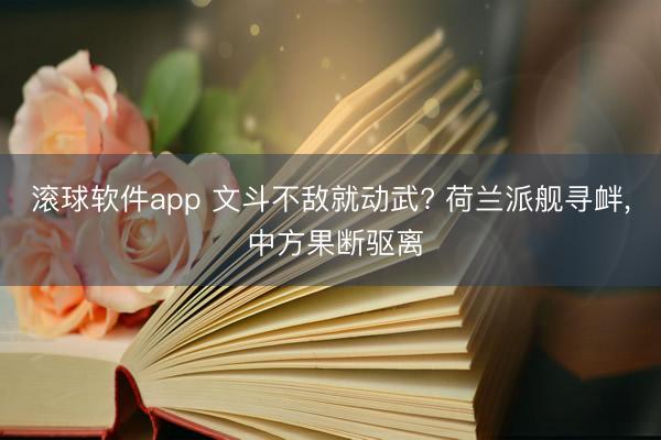 滚球软件app 文斗不敌就动武? 荷兰派舰寻衅， 中方果断驱离
