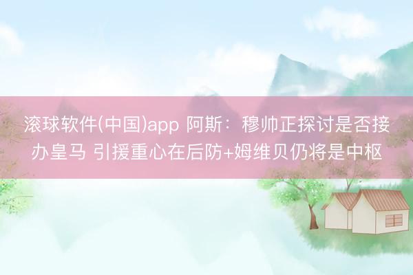 滚球软件(中国)app 阿斯:穆帅正探讨是否接办皇马 引援重心在后防+姆维贝仍将是中枢