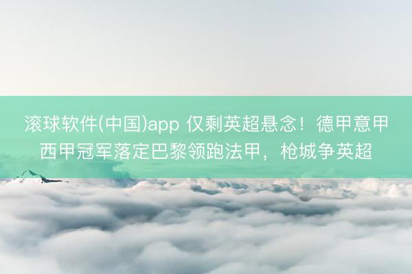滚球软件(中国)app 仅剩英超悬念！德甲意甲西甲冠军落定巴黎领跑法甲，枪城争英超