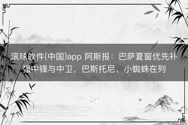 滚球软件(中国)app 阿斯报：巴萨夏窗优先补强中锋与中卫，巴斯托尼、小蜘蛛在列
