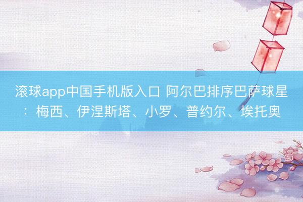 滚球app中国手机版入口 阿尔巴排序巴萨球星：梅西、伊涅斯塔、小罗、普约尔、埃托奥