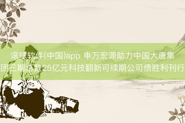 滚球软件(中国)app 申万宏源助力中国大唐集团三期总数25亿元科技翻新可续期公司债