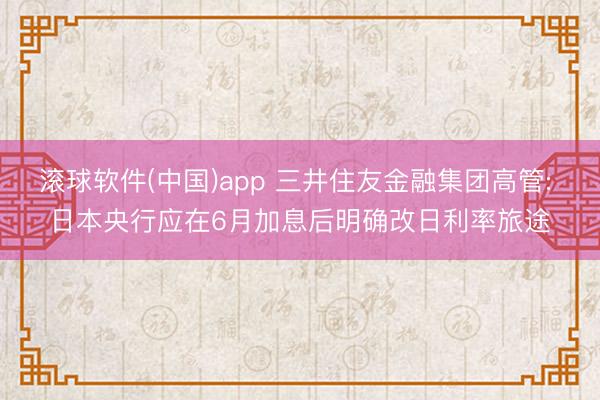 滚球软件(中国)app 三井住友金融集团高管: 日本央行应在6月加息后明确改日利率旅途