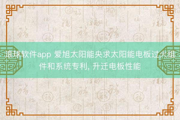 滚球软件app 爱旭太阳能央求太阳能电板过火组件和系统专利, 升迁电板性能