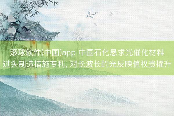 滚球软件(中国)app 中国石化恳求光催化材料过头制造措施专利， 对长波长的光反映值权贵擢升