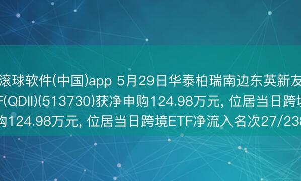 滚球软件(中国)app 5月29日华泰柏瑞南边东英新友所泛东南亚科技ETF(QDII)(513730)获净申购124.98万元， 位居当日跨境ETF净流入名次27/238